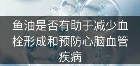 鱼油是否有助于减少血栓形成和预防心脑血管疾病